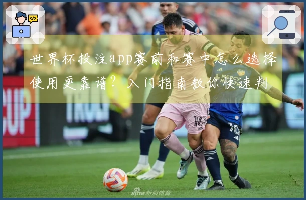 世界杯投注app赛前和赛中怎么选择使用更靠谱？入门指南教你快速判断