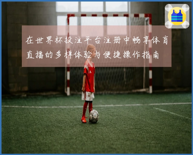 在世界杯投注平台注册中畅享体育直播的多样体验与便捷操作指南