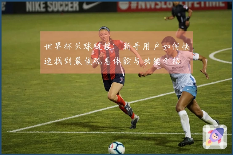 世界杯买球链接：新手用户如何快速找到最佳观看体验与功能介绍