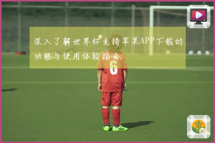 深入了解世界杯竞猜苹果APP下载的功能与使用体验指南
