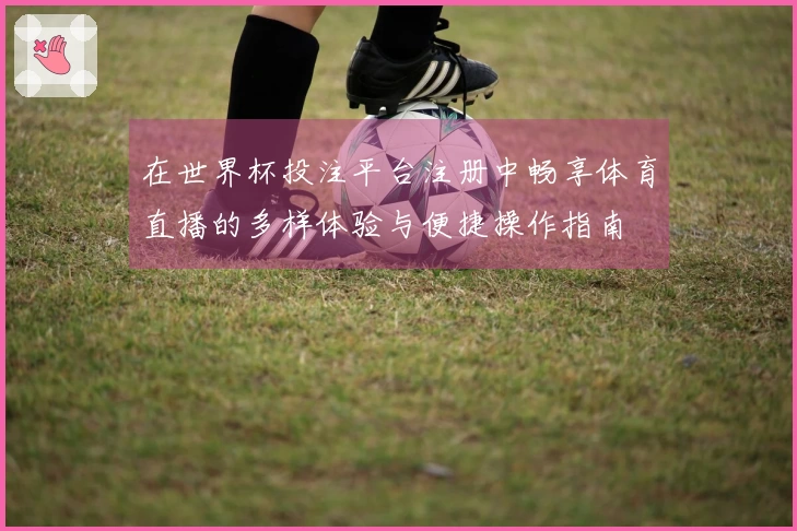 在世界杯投注平台注册中畅享体育直播的多样体验与便捷操作指南