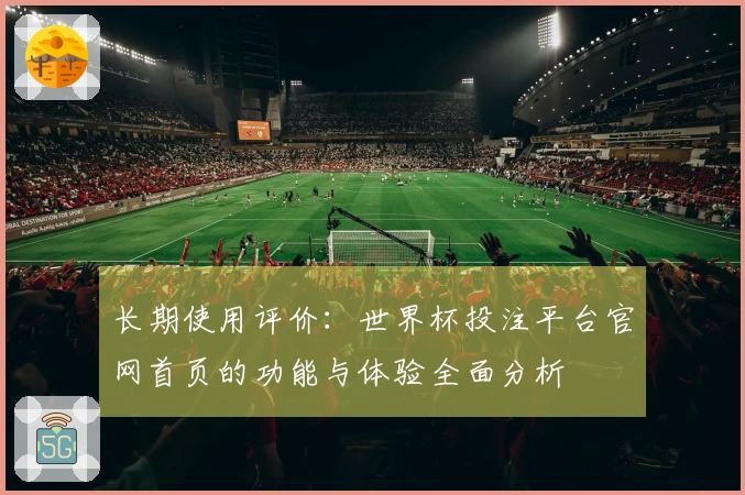 长期使用评价：世界杯投注平台官网首页的功能与体验全面分析