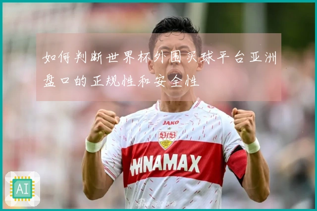 如何判断世界杯外围买球平台亚洲盘口的正规性和安全性