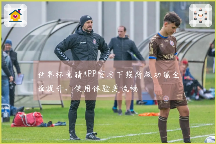 世界杯竞猜APP官方下载新版功能全面提升,使用体验更流畅