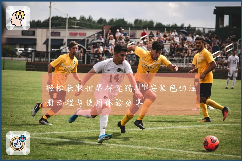 轻松获取世界杯竞猜APP安装包的注册流程与使用体验分享