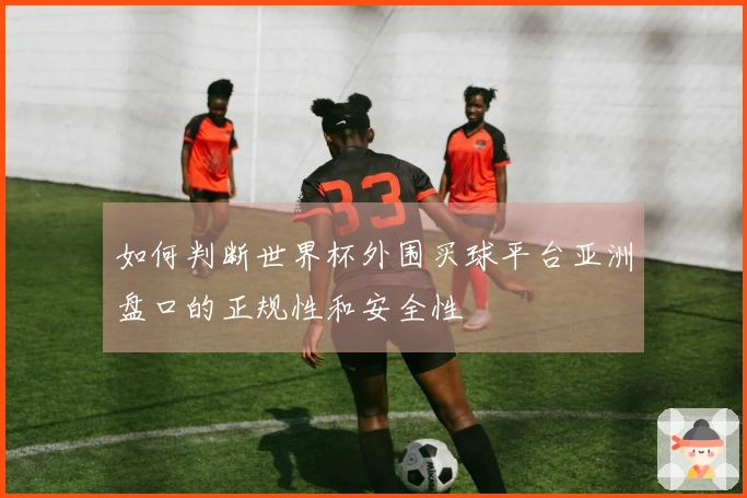 如何判断世界杯外围买球平台亚洲盘口的正规性和安全性