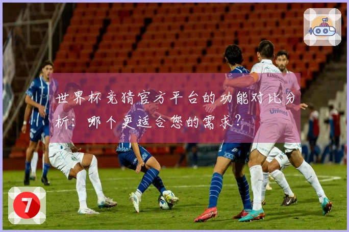 世界杯竞猜官方平台的功能对比分析：哪个更适合您的需求？