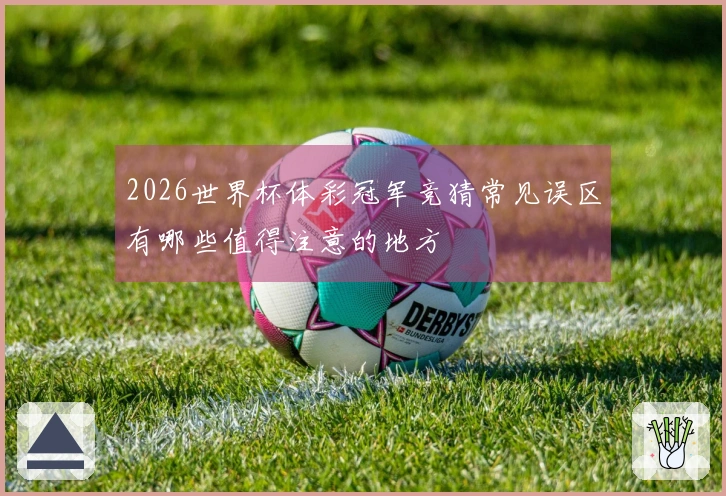2026世界杯体彩冠军竞猜常见误区有哪些值得注意的地方