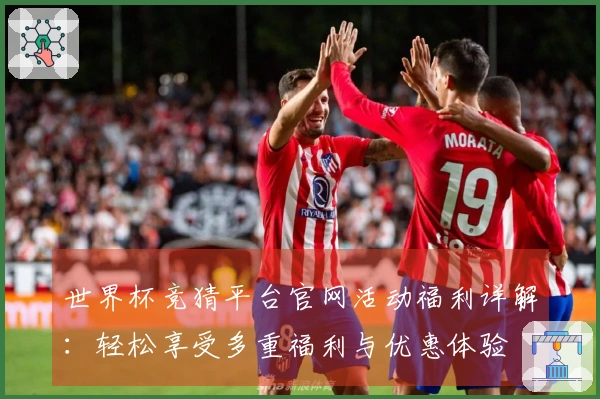 世界杯竞猜平台官网活动福利详解:轻松享受多重福利与优惠体验