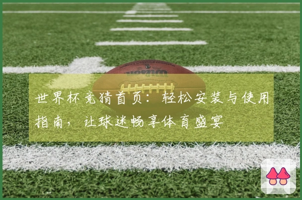 世界杯竞猜首页：轻松安装与使用指南，让球迷畅享体育盛宴