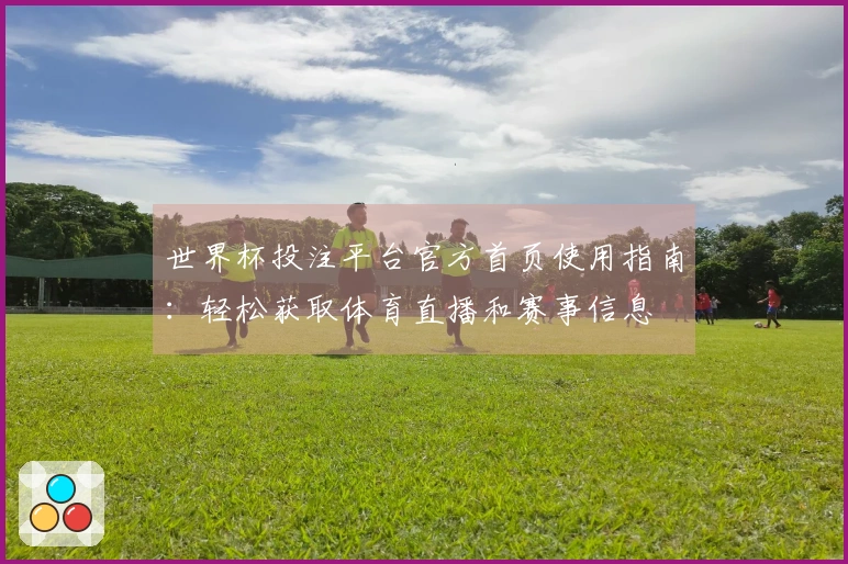 世界杯投注平台官方首页使用指南：轻松获取体育直播和赛事信息