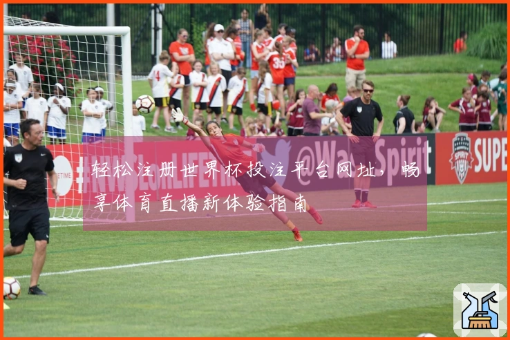 轻松注册世界杯投注平台网址，畅享体育直播新体验指南
