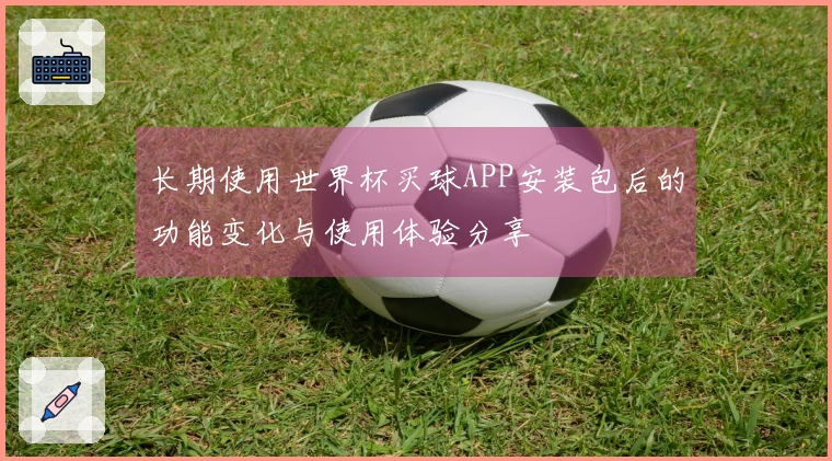 长期使用世界杯买球APP安装包后的功能变化与使用体验分享