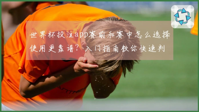世界杯投注app赛前和赛中怎么选择使用更靠谱？入门指南教你快速判断