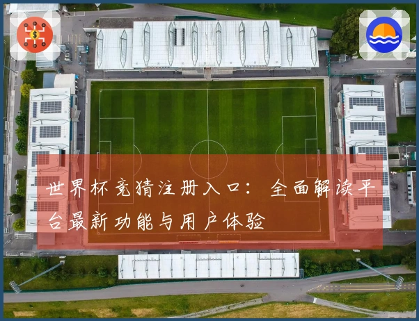 世界杯竞猜注册入口：全面解读平台最新功能与用户体验