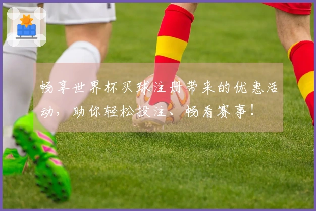畅享世界杯买球注册带来的优惠活动，助你轻松投注、畅看赛事！