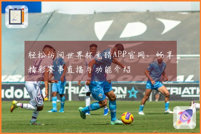 轻松访问世界杯竞猜APP官网,畅享精彩赛事直播与功能介绍