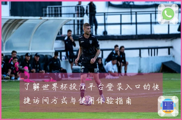 了解世界杯投注平台登录入口的快捷访问方式与使用体验指南