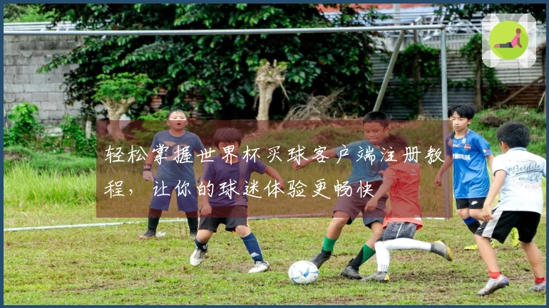 轻松掌握世界杯买球客户端注册教程，让你的球迷体验更畅快