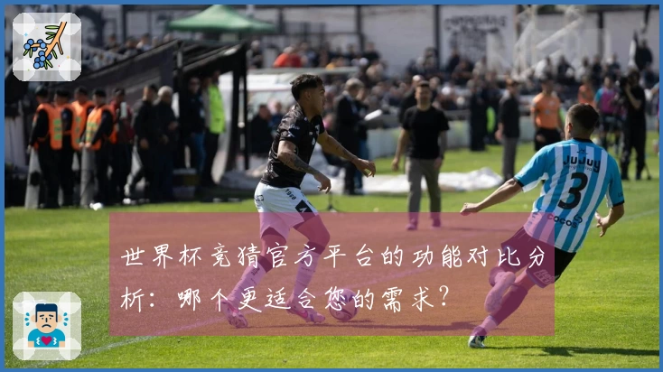 世界杯竞猜官方平台的功能对比分析：哪个更适合您的需求？