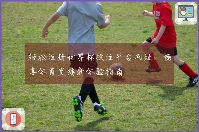 轻松注册世界杯投注平台网址，畅享体育直播新体验指南