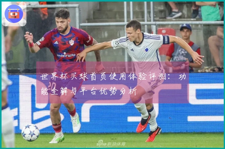 世界杯买球首页使用体验评测：功能全解与平台优势分析