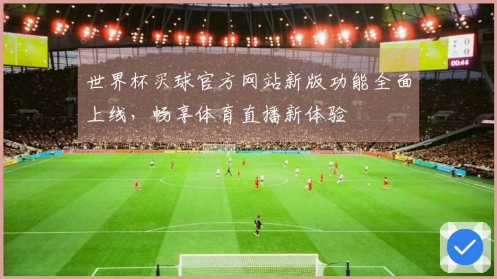世界杯买球官方网站新版功能全面上线，畅享体育直播新体验